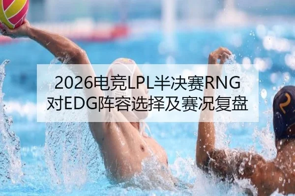 2026电竞LPL半决赛RNG对EDG阵容选择及赛况复盘